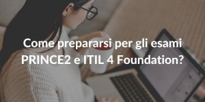 Come prepararsi per gli esami PRINCE2 e ITIL 4 Foundation